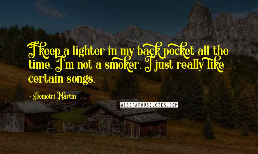 Demetri Martin Quotes: I keep a lighter in my back pocket all the time. I'm not a smoker, I just really like certain songs.