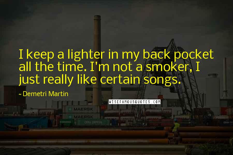 Demetri Martin Quotes: I keep a lighter in my back pocket all the time. I'm not a smoker, I just really like certain songs.