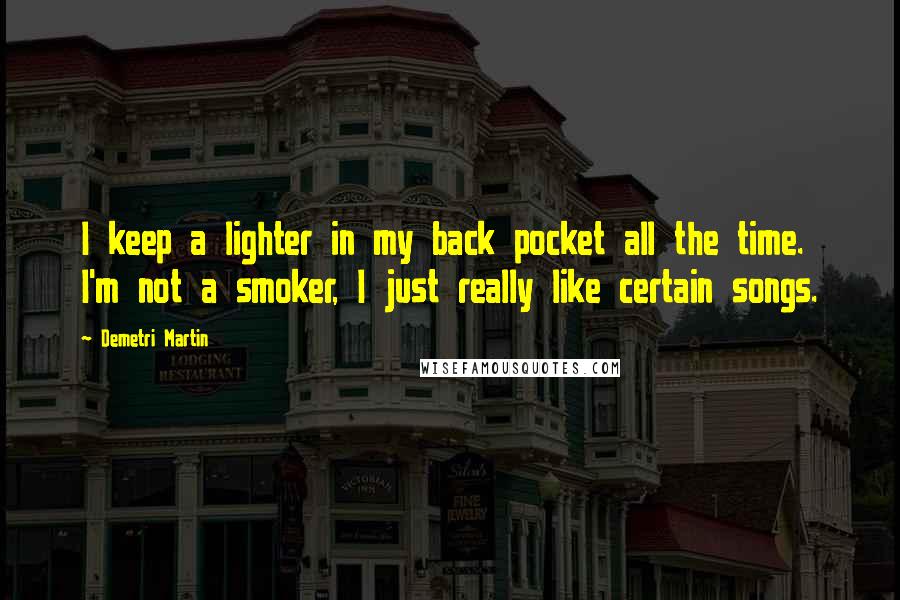 Demetri Martin Quotes: I keep a lighter in my back pocket all the time. I'm not a smoker, I just really like certain songs.