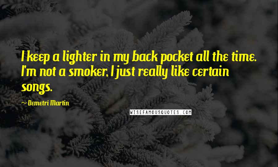 Demetri Martin Quotes: I keep a lighter in my back pocket all the time. I'm not a smoker, I just really like certain songs.