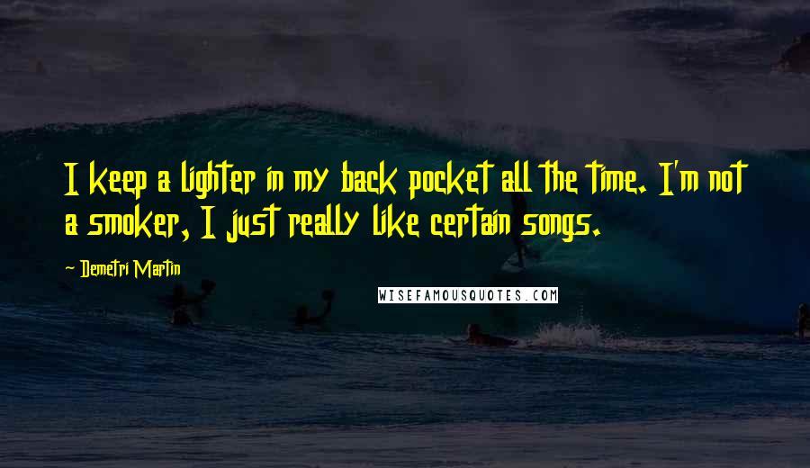 Demetri Martin Quotes: I keep a lighter in my back pocket all the time. I'm not a smoker, I just really like certain songs.