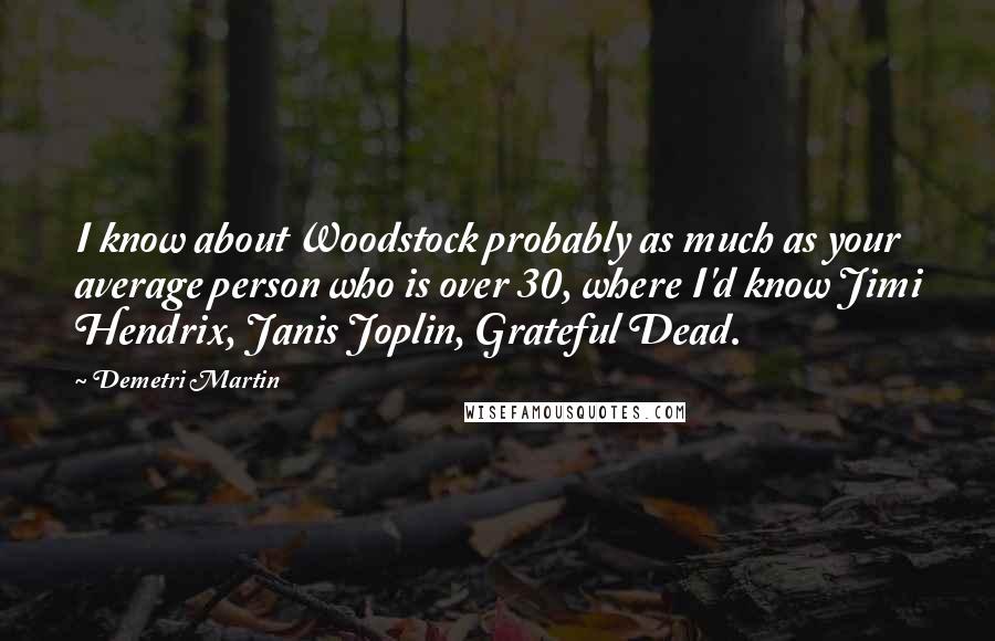 Demetri Martin Quotes: I know about Woodstock probably as much as your average person who is over 30, where I'd know Jimi Hendrix, Janis Joplin, Grateful Dead.