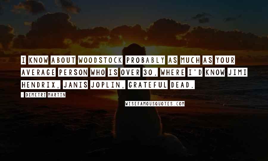 Demetri Martin Quotes: I know about Woodstock probably as much as your average person who is over 30, where I'd know Jimi Hendrix, Janis Joplin, Grateful Dead.