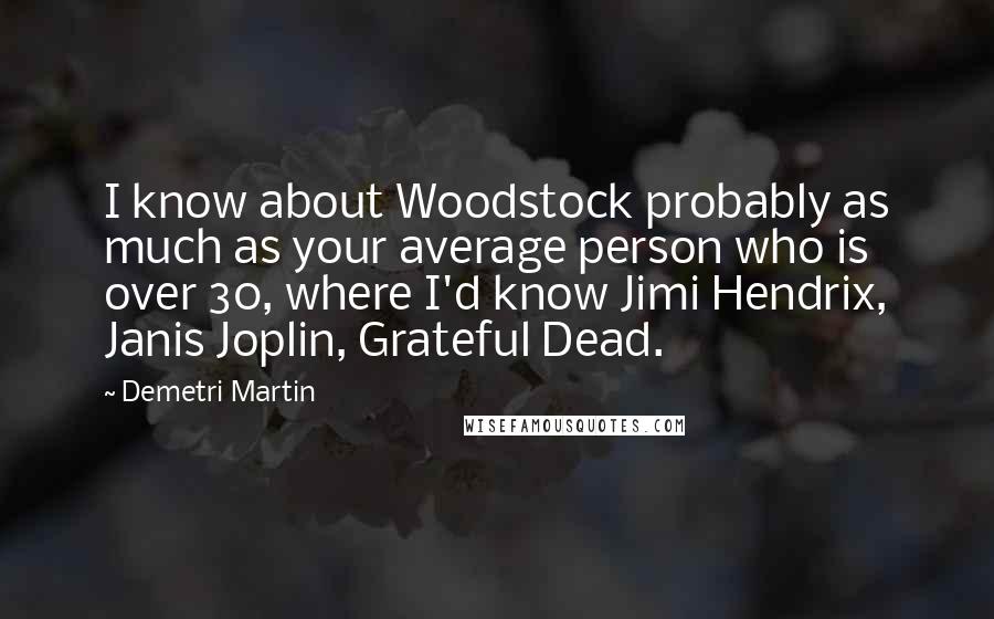 Demetri Martin Quotes: I know about Woodstock probably as much as your average person who is over 30, where I'd know Jimi Hendrix, Janis Joplin, Grateful Dead.