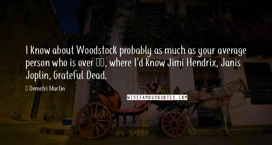 Demetri Martin Quotes: I know about Woodstock probably as much as your average person who is over 30, where I'd know Jimi Hendrix, Janis Joplin, Grateful Dead.