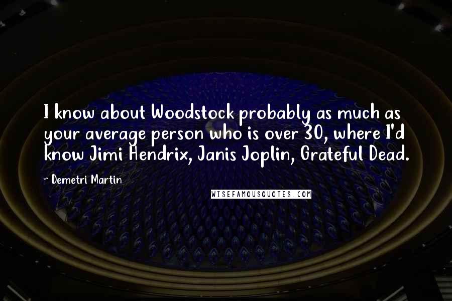 Demetri Martin Quotes: I know about Woodstock probably as much as your average person who is over 30, where I'd know Jimi Hendrix, Janis Joplin, Grateful Dead.