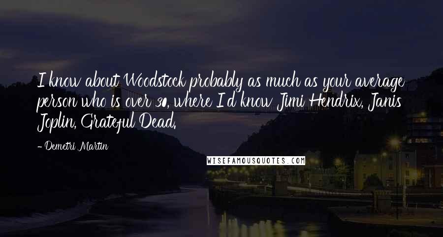 Demetri Martin Quotes: I know about Woodstock probably as much as your average person who is over 30, where I'd know Jimi Hendrix, Janis Joplin, Grateful Dead.