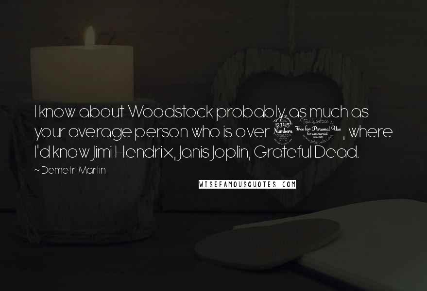 Demetri Martin Quotes: I know about Woodstock probably as much as your average person who is over 30, where I'd know Jimi Hendrix, Janis Joplin, Grateful Dead.