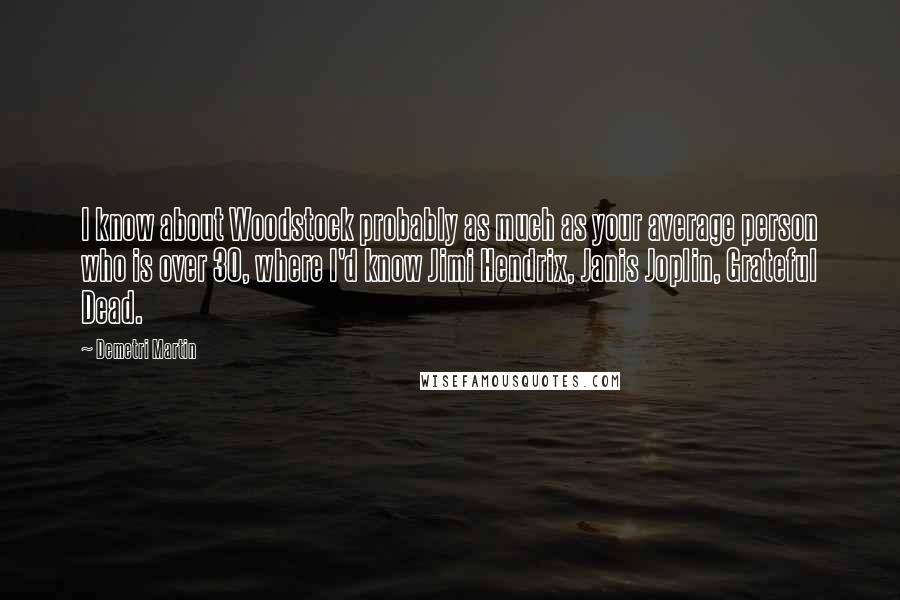 Demetri Martin Quotes: I know about Woodstock probably as much as your average person who is over 30, where I'd know Jimi Hendrix, Janis Joplin, Grateful Dead.