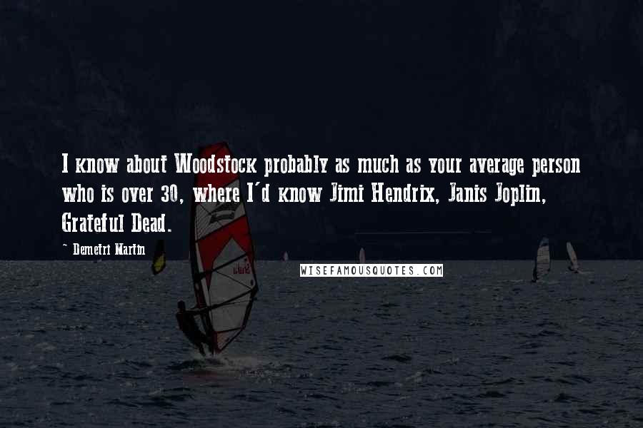 Demetri Martin Quotes: I know about Woodstock probably as much as your average person who is over 30, where I'd know Jimi Hendrix, Janis Joplin, Grateful Dead.