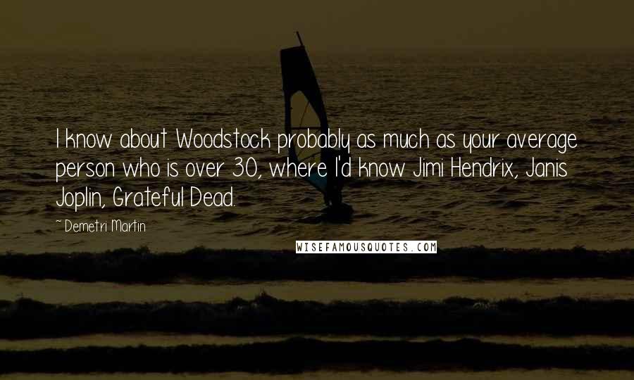 Demetri Martin Quotes: I know about Woodstock probably as much as your average person who is over 30, where I'd know Jimi Hendrix, Janis Joplin, Grateful Dead.