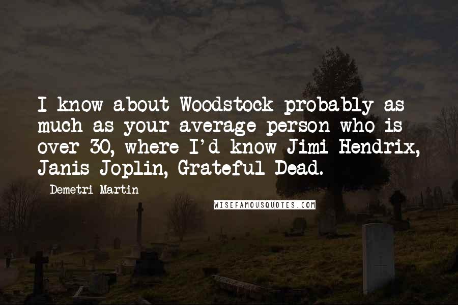 Demetri Martin Quotes: I know about Woodstock probably as much as your average person who is over 30, where I'd know Jimi Hendrix, Janis Joplin, Grateful Dead.