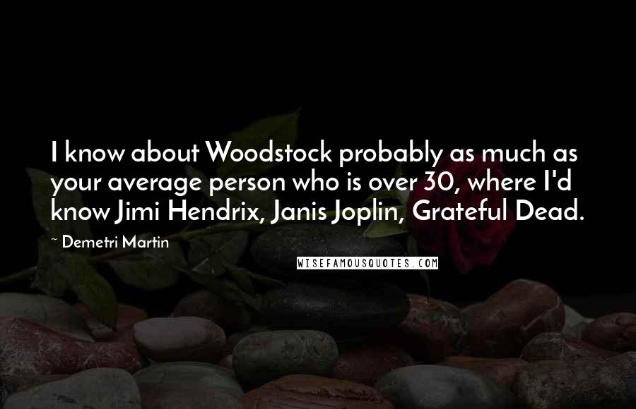 Demetri Martin Quotes: I know about Woodstock probably as much as your average person who is over 30, where I'd know Jimi Hendrix, Janis Joplin, Grateful Dead.