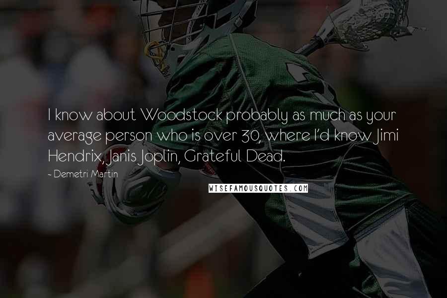 Demetri Martin Quotes: I know about Woodstock probably as much as your average person who is over 30, where I'd know Jimi Hendrix, Janis Joplin, Grateful Dead.