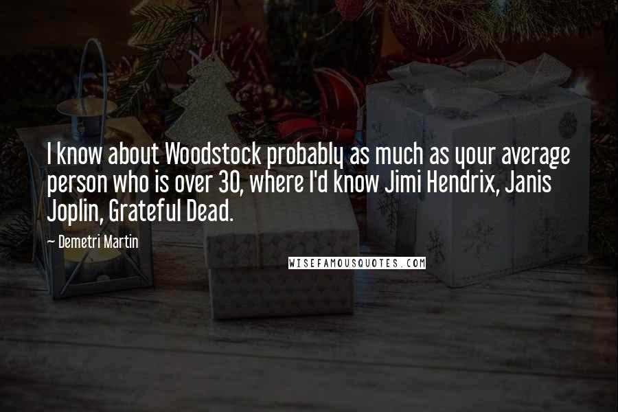 Demetri Martin Quotes: I know about Woodstock probably as much as your average person who is over 30, where I'd know Jimi Hendrix, Janis Joplin, Grateful Dead.