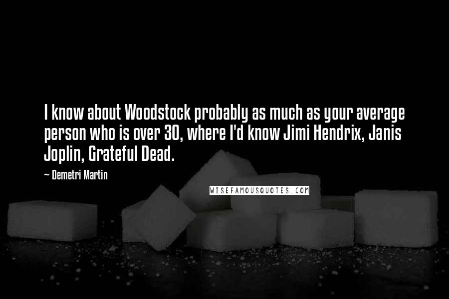 Demetri Martin Quotes: I know about Woodstock probably as much as your average person who is over 30, where I'd know Jimi Hendrix, Janis Joplin, Grateful Dead.