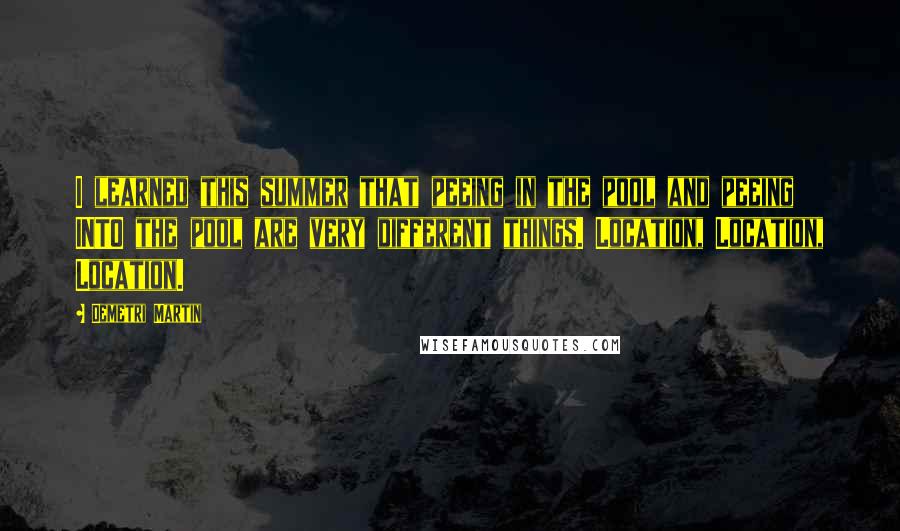 Demetri Martin Quotes: I learned this summer that peeing in the pool and peeing INTO the pool are very different things. Location, Location, Location.
