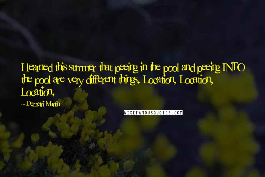 Demetri Martin Quotes: I learned this summer that peeing in the pool and peeing INTO the pool are very different things. Location, Location, Location.