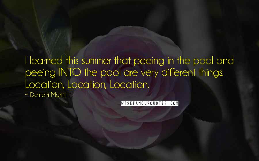 Demetri Martin Quotes: I learned this summer that peeing in the pool and peeing INTO the pool are very different things. Location, Location, Location.