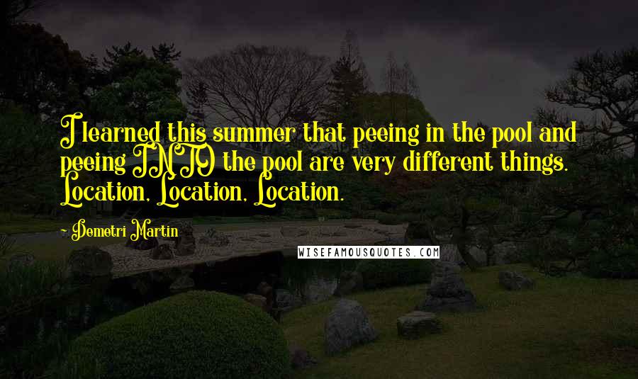 Demetri Martin Quotes: I learned this summer that peeing in the pool and peeing INTO the pool are very different things. Location, Location, Location.