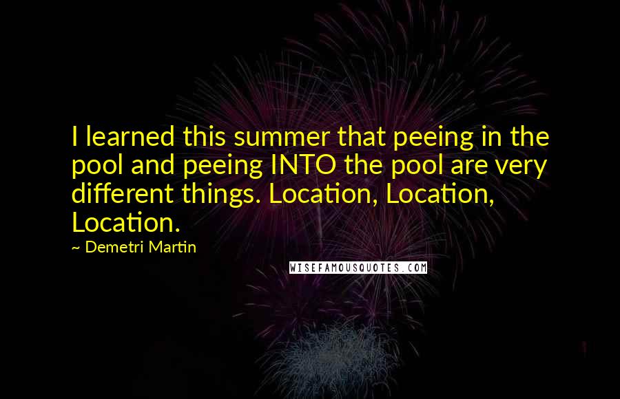 Demetri Martin Quotes: I learned this summer that peeing in the pool and peeing INTO the pool are very different things. Location, Location, Location.