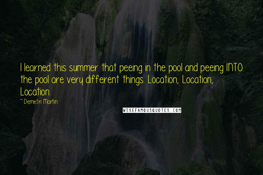 Demetri Martin Quotes: I learned this summer that peeing in the pool and peeing INTO the pool are very different things. Location, Location, Location.