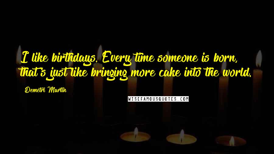 Demetri Martin Quotes: I like birthdays. Every time someone is born, that's just like bringing more cake into the world.