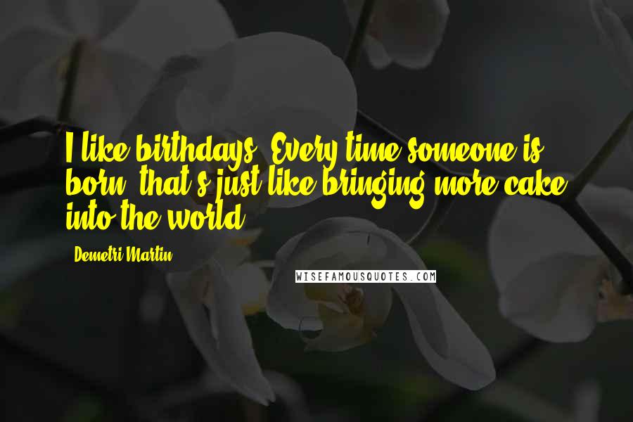 Demetri Martin Quotes: I like birthdays. Every time someone is born, that's just like bringing more cake into the world.