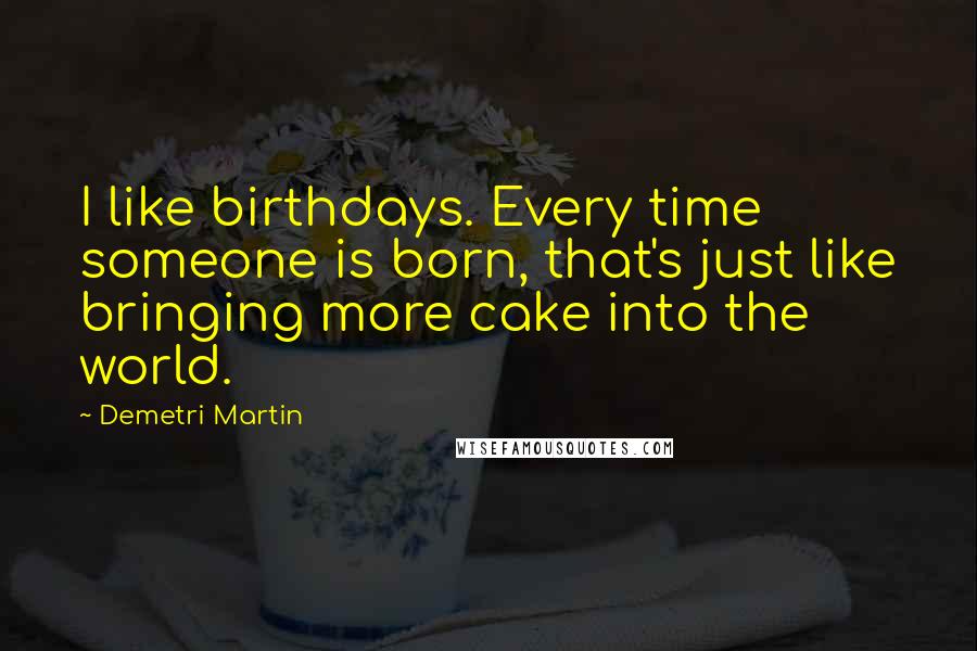 Demetri Martin Quotes: I like birthdays. Every time someone is born, that's just like bringing more cake into the world.