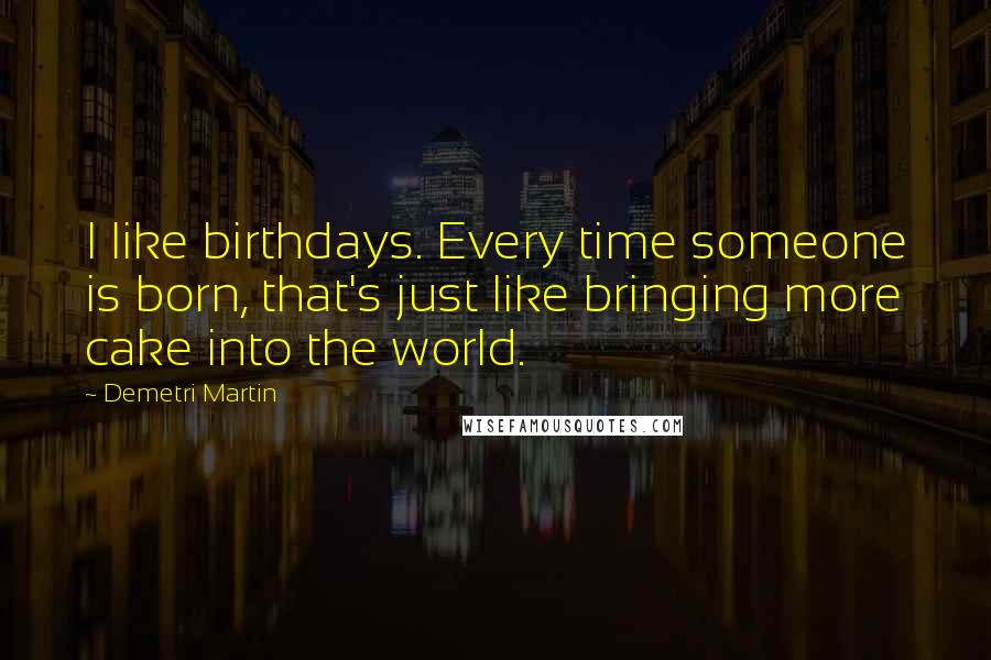 Demetri Martin Quotes: I like birthdays. Every time someone is born, that's just like bringing more cake into the world.