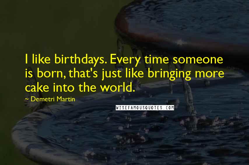 Demetri Martin Quotes: I like birthdays. Every time someone is born, that's just like bringing more cake into the world.