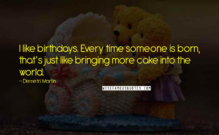 Demetri Martin Quotes: I like birthdays. Every time someone is born, that's just like bringing more cake into the world.