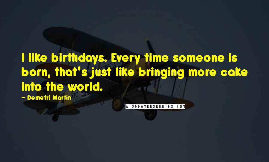 Demetri Martin Quotes: I like birthdays. Every time someone is born, that's just like bringing more cake into the world.