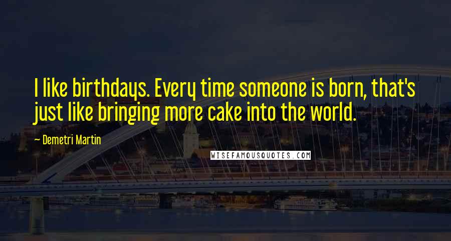 Demetri Martin Quotes: I like birthdays. Every time someone is born, that's just like bringing more cake into the world.