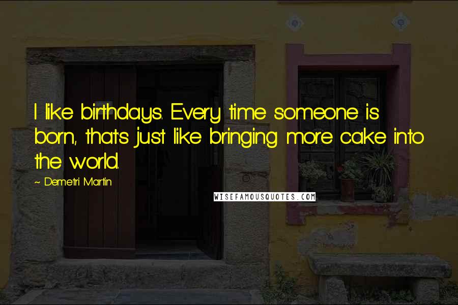 Demetri Martin Quotes: I like birthdays. Every time someone is born, that's just like bringing more cake into the world.