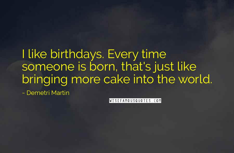 Demetri Martin Quotes: I like birthdays. Every time someone is born, that's just like bringing more cake into the world.