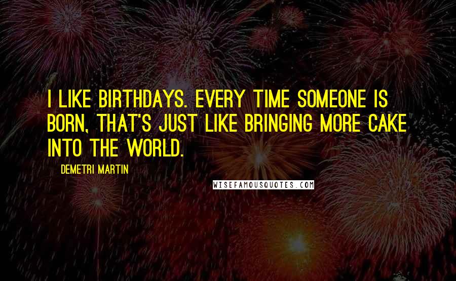 Demetri Martin Quotes: I like birthdays. Every time someone is born, that's just like bringing more cake into the world.