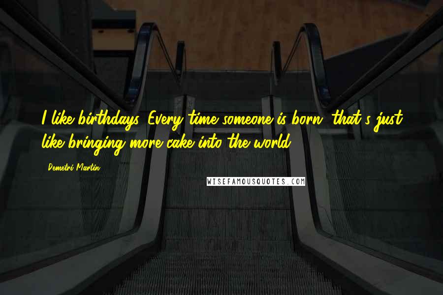 Demetri Martin Quotes: I like birthdays. Every time someone is born, that's just like bringing more cake into the world.