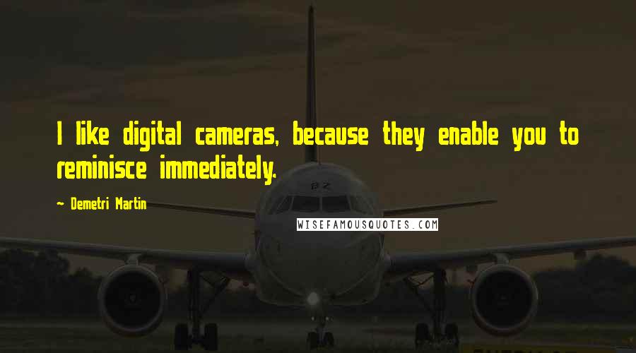 Demetri Martin Quotes: I like digital cameras, because they enable you to reminisce immediately.