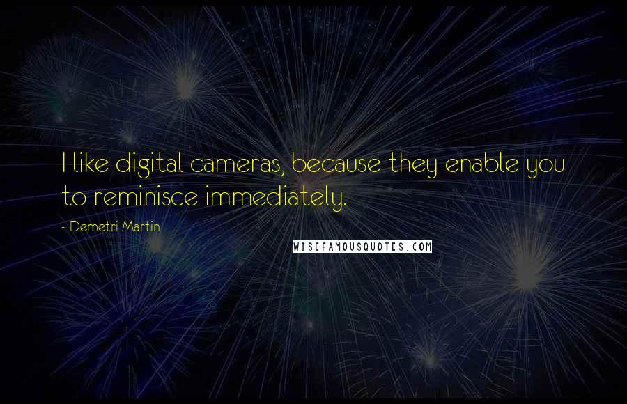 Demetri Martin Quotes: I like digital cameras, because they enable you to reminisce immediately.