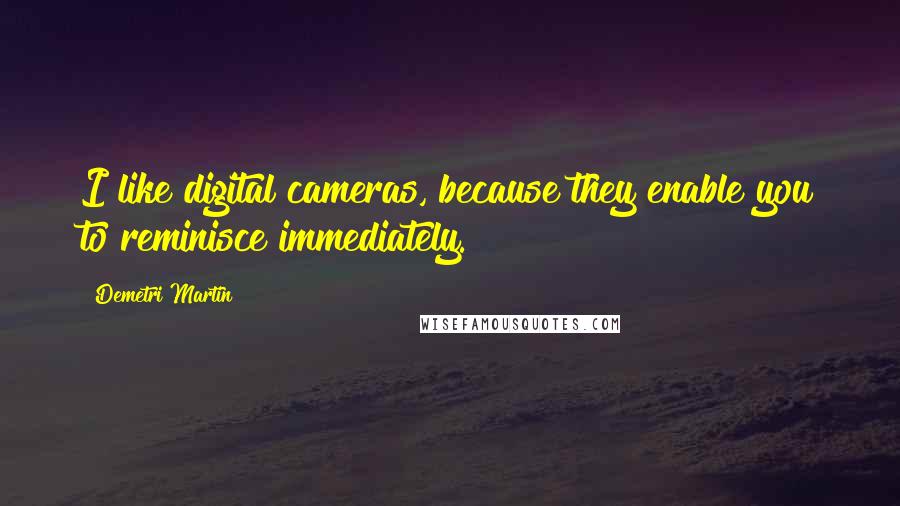 Demetri Martin Quotes: I like digital cameras, because they enable you to reminisce immediately.