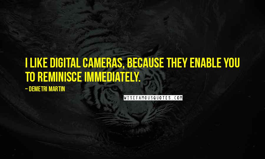 Demetri Martin Quotes: I like digital cameras, because they enable you to reminisce immediately.