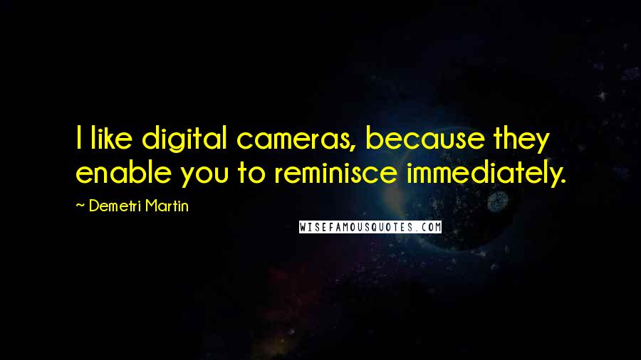 Demetri Martin Quotes: I like digital cameras, because they enable you to reminisce immediately.