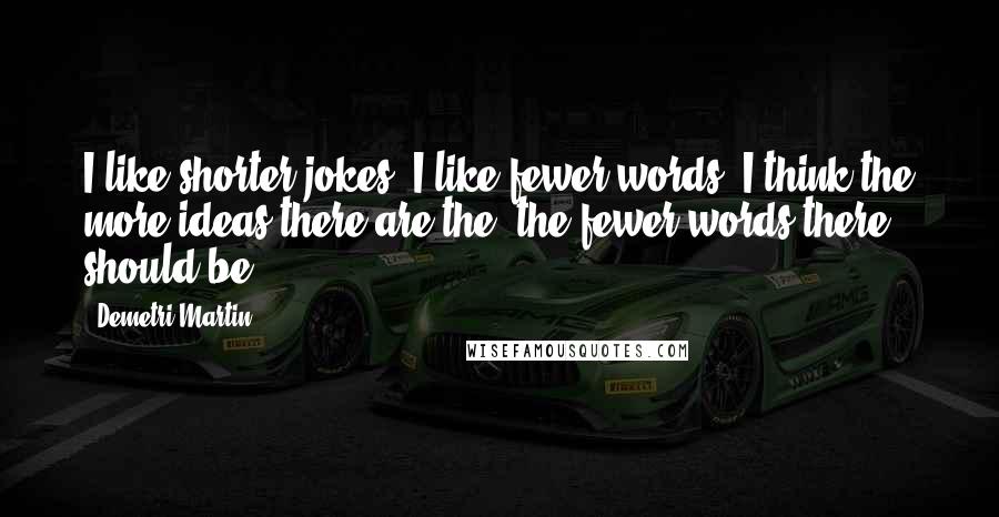 Demetri Martin Quotes: I like shorter jokes. I like fewer words. I think the more ideas there are the, the fewer words there should be.