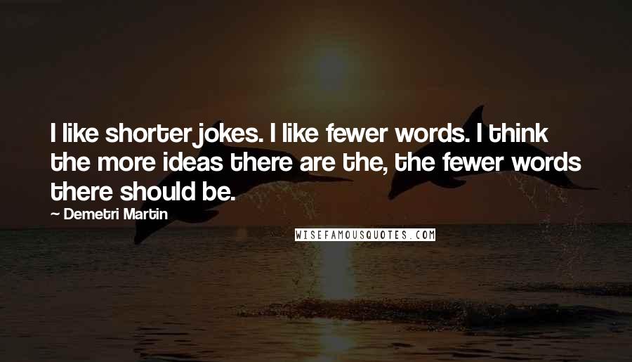 Demetri Martin Quotes: I like shorter jokes. I like fewer words. I think the more ideas there are the, the fewer words there should be.
