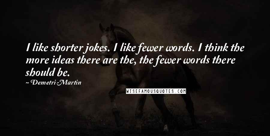 Demetri Martin Quotes: I like shorter jokes. I like fewer words. I think the more ideas there are the, the fewer words there should be.