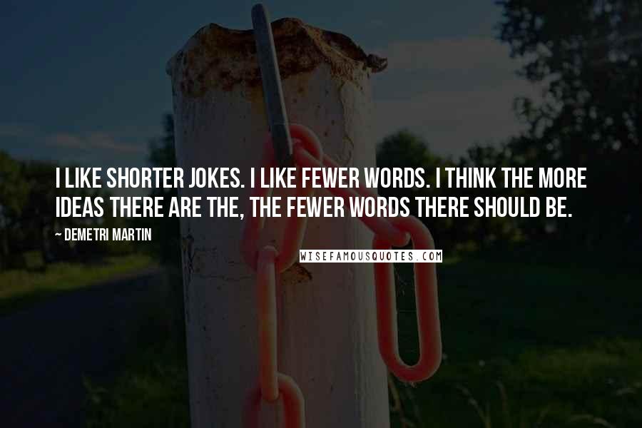 Demetri Martin Quotes: I like shorter jokes. I like fewer words. I think the more ideas there are the, the fewer words there should be.