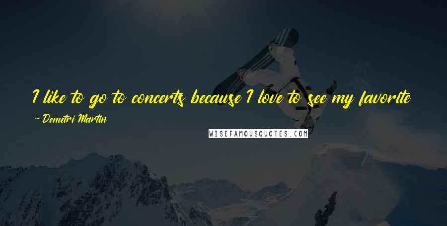 Demetri Martin Quotes: I like to go to concerts because I love to see my favorite band through the phone of the asshole who's standing in front of me.
