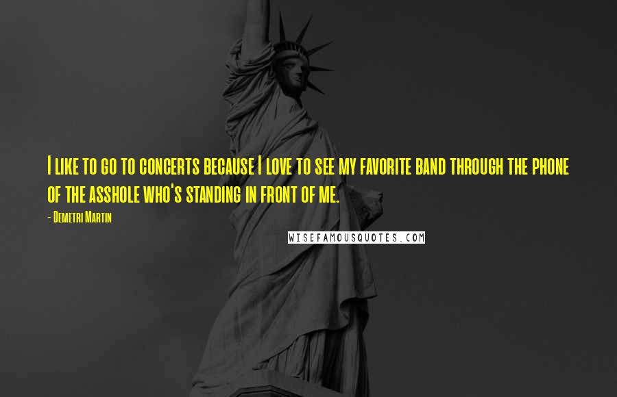 Demetri Martin Quotes: I like to go to concerts because I love to see my favorite band through the phone of the asshole who's standing in front of me.