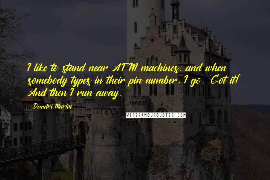 Demetri Martin Quotes: I like to stand near ATM machines, and when somebody types in their pin number, I go, 'Got it!' And then I run away.